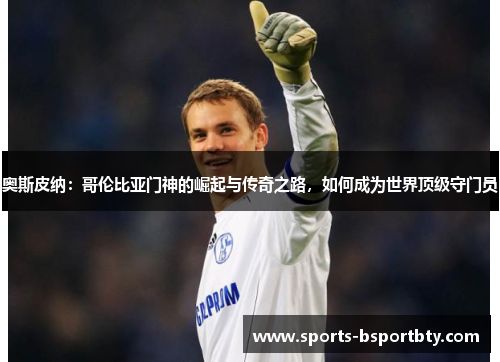 奥斯皮纳：哥伦比亚门神的崛起与传奇之路，如何成为世界顶级守门员