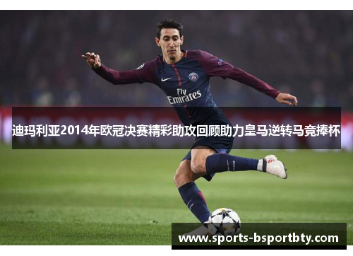 迪玛利亚2014年欧冠决赛精彩助攻回顾助力皇马逆转马竞捧杯