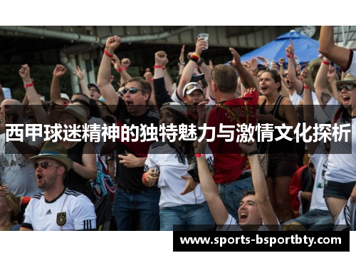 西甲球迷精神的独特魅力与激情文化探析