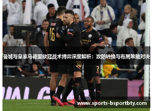 曼城与皇家马德里欧冠战术博弈深度解析：攻防转换与布局策略对决