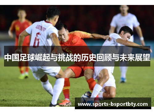 中国足球崛起与挑战的历史回顾与未来展望