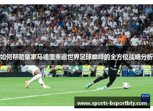 如何帮助皇家马德里重返世界足球巅峰的全方位战略分析