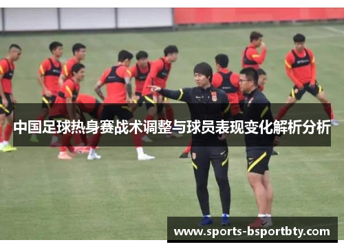 中国足球热身赛战术调整与球员表现变化解析分析