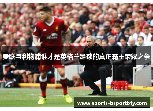 曼联与利物浦谁才是英格兰足球的真正霸主荣耀之争