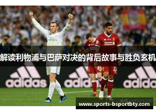解读利物浦与巴萨对决的背后故事与胜负玄机