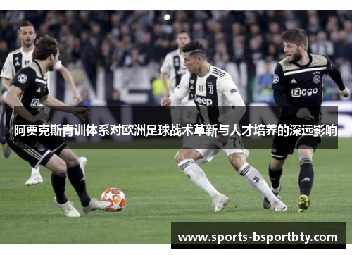 阿贾克斯青训体系对欧洲足球战术革新与人才培养的深远影响