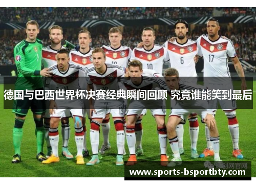 德国与巴西世界杯决赛经典瞬间回顾 究竟谁能笑到最后