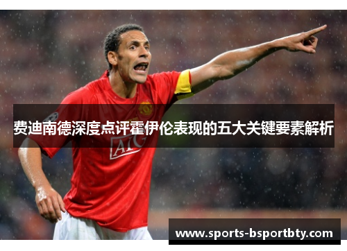 费迪南德深度点评霍伊伦表现的五大关键要素解析