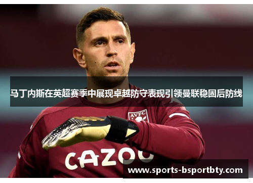 马丁内斯在英超赛季中展现卓越防守表现引领曼联稳固后防线