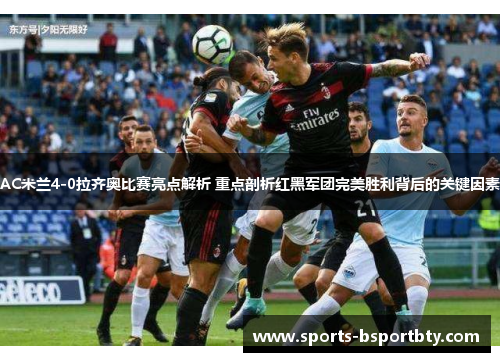 AC米兰4-0拉齐奥比赛亮点解析 重点剖析红黑军团完美胜利背后的关键因素