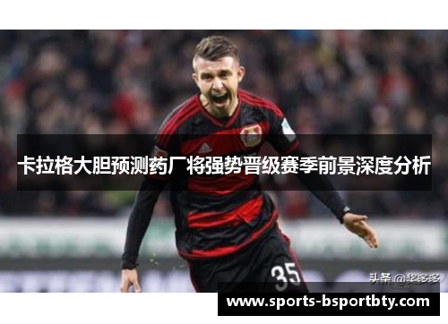 卡拉格大胆预测药厂将强势晋级赛季前景深度分析