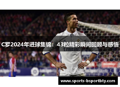 C罗2024年进球集锦：43粒精彩瞬间回顾与感悟