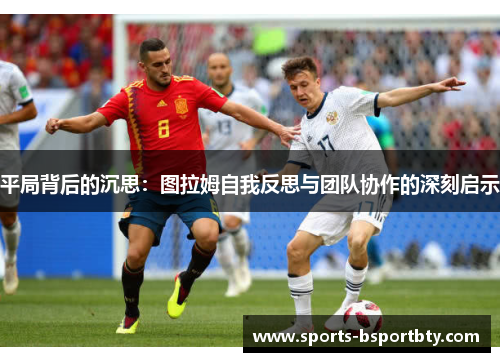 平局背后的沉思：图拉姆自我反思与团队协作的深刻启示