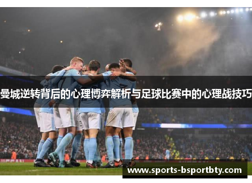 曼城逆转背后的心理博弈解析与足球比赛中的心理战技巧