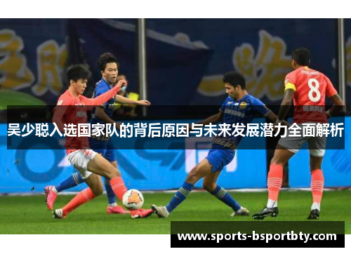吴少聪入选国家队的背后原因与未来发展潜力全面解析