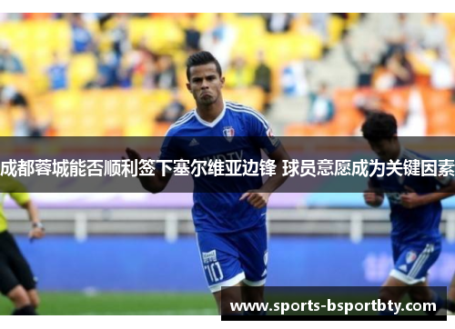 成都蓉城能否顺利签下塞尔维亚边锋 球员意愿成为关键因素