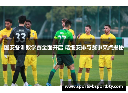 国安冬训教学赛全面开启 精细安排与赛事亮点揭秘