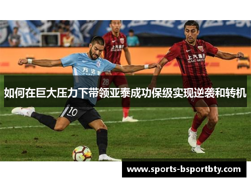 如何在巨大压力下带领亚泰成功保级实现逆袭和转机