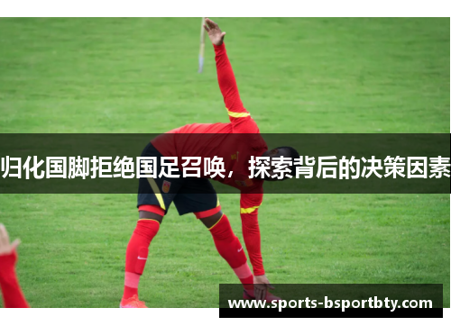 归化国脚拒绝国足召唤，探索背后的决策因素