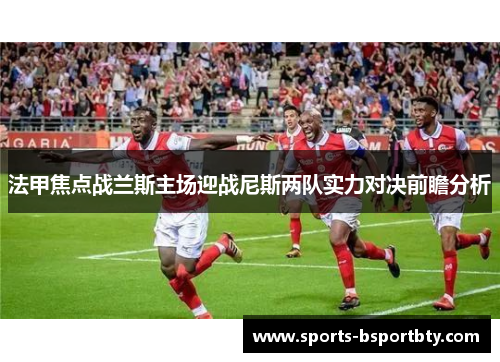 法甲焦点战兰斯主场迎战尼斯两队实力对决前瞻分析