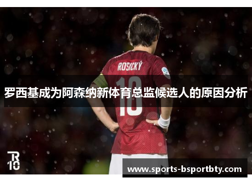 罗西基成为阿森纳新体育总监候选人的原因分析