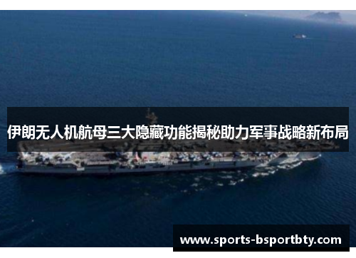 伊朗无人机航母三大隐藏功能揭秘助力军事战略新布局