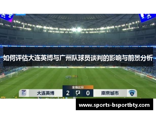 如何评估大连英博与广州队球员谈判的影响与前景分析