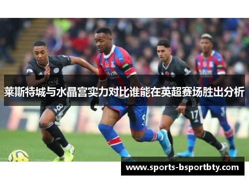 莱斯特城与水晶宫实力对比谁能在英超赛场胜出分析
