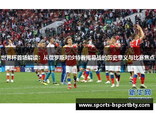 世界杯首场解读：从俄罗斯对沙特看揭幕战的历史意义与比赛焦点