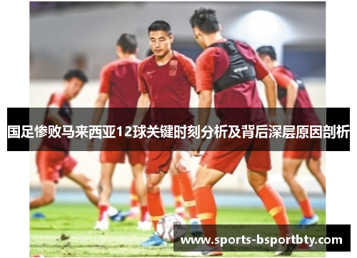 国足惨败马来西亚12球关键时刻分析及背后深层原因剖析