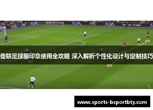 曼联足球服印章使用全攻略 深入解析个性化设计与定制技巧