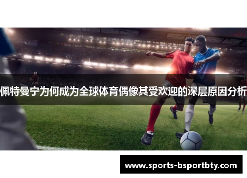 佩特曼宁为何成为全球体育偶像其受欢迎的深层原因分析