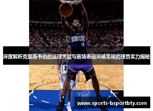 深度解析克里斯韦伯的篮球天赋与赛场表现突破常规的球员实力揭秘