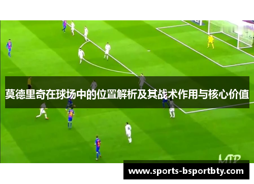 莫德里奇在球场中的位置解析及其战术作用与核心价值