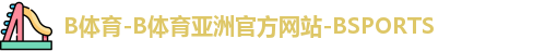 B体育-B体育亚洲官方网站-BSPORTS